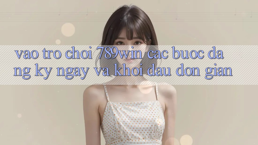 Vào Trò chơi 789win - Các Bước Đăng ký ngay Và Khởi Đầu Đơn giản Vào Trò chơi 789win - Các Bước Đăng ký ngay Và Khởi Đầu Đơn giản