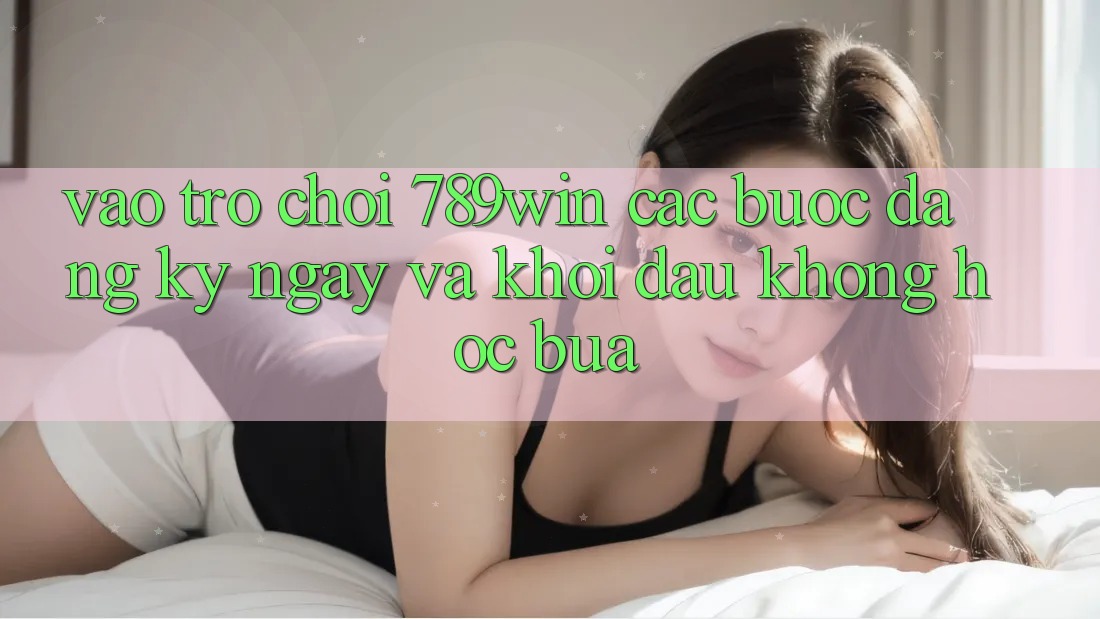 Vào Trò chơi 789win - Các bước Đăng ký ngay Và Khởi Đầu Không hóc búa Vào Trò chơi 789win - Các bước Đăng ký ngay Và Khởi Đầu Không hóc búa