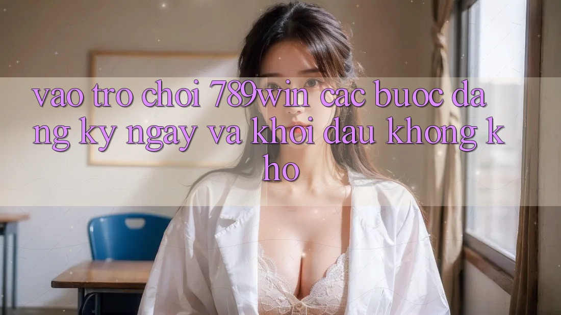 Vào Trò chơi 789win - Các Bước Đăng ký ngay Và Khởi Đầu Không khó Vào Trò chơi 789win - Các Bước Đăng ký ngay Và Khởi Đầu Không khó