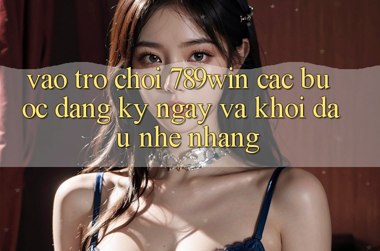 Vào Trò chơi 789win - Các Bước Đăng ký ngay Và Khởi Đầu Nhẹ nhàng Vào Trò chơi 789win - Các Bước Đăng ký ngay Và Khởi Đầu Nhẹ nhàng