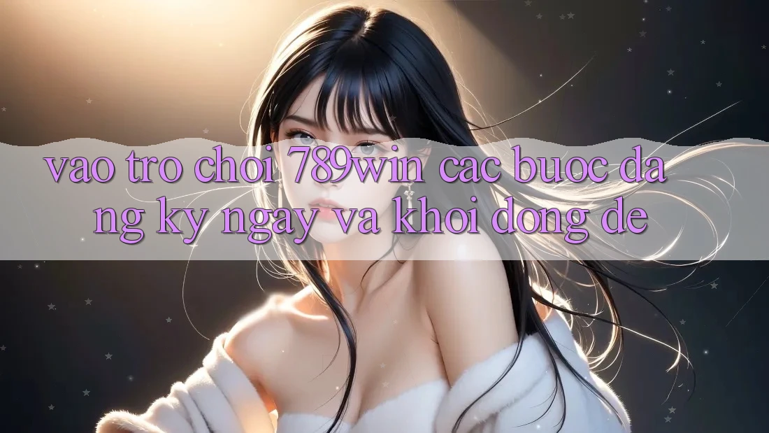 Vào Trò chơi 789win - Các Bước Đăng ký ngay Và Khởi động Dễ Vào Trò chơi 789win - Các Bước Đăng ký ngay Và Khởi động Dễ