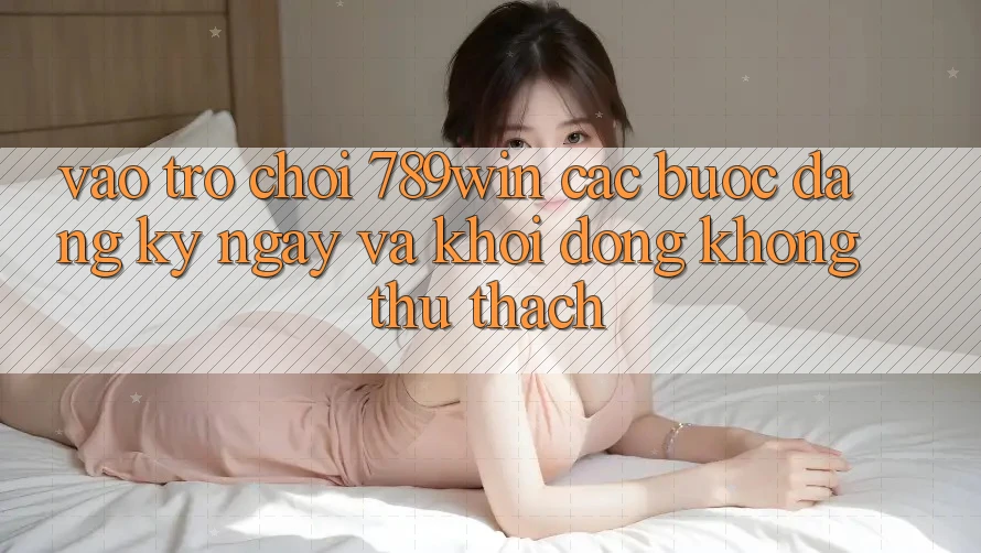 Vào Trò chơi 789win - Các Bước Đăng ký ngay Và Khởi động Không thử thách Vào Trò chơi 789win - Các Bước Đăng ký ngay Và Khởi động Không thử thách