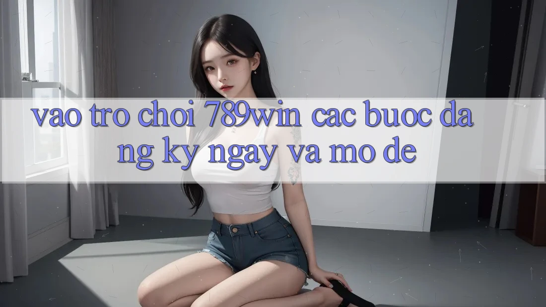 Vào Trò chơi 789win - Các Bước Đăng ký ngay Và Mở Dễ Vào Trò chơi 789win - Các Bước Đăng ký ngay Và Mở Dễ