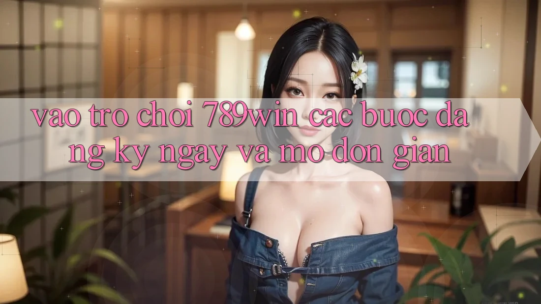 Vào Trò chơi 789win - Các Bước Đăng ký ngay Và Mở Đơn giản Vào Trò chơi 789win - Các Bước Đăng ký ngay Và Mở Đơn giản