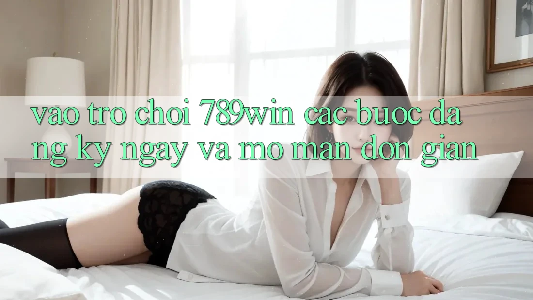 Vào Trò chơi 789win - Các Bước Đăng ký ngay Và Mở màn Đơn giản
