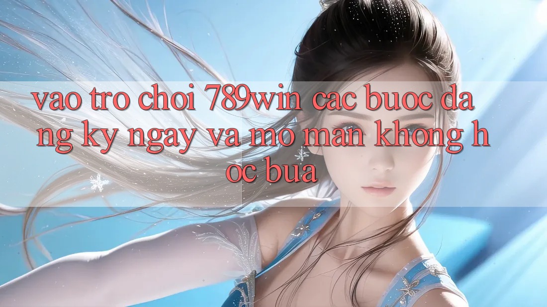 Vào Trò chơi 789win - Các Bước Đăng ký ngay Và Mở màn Không hóc búa Vào Trò chơi 789win - Các Bước Đăng ký ngay Và Mở màn Không hóc búa