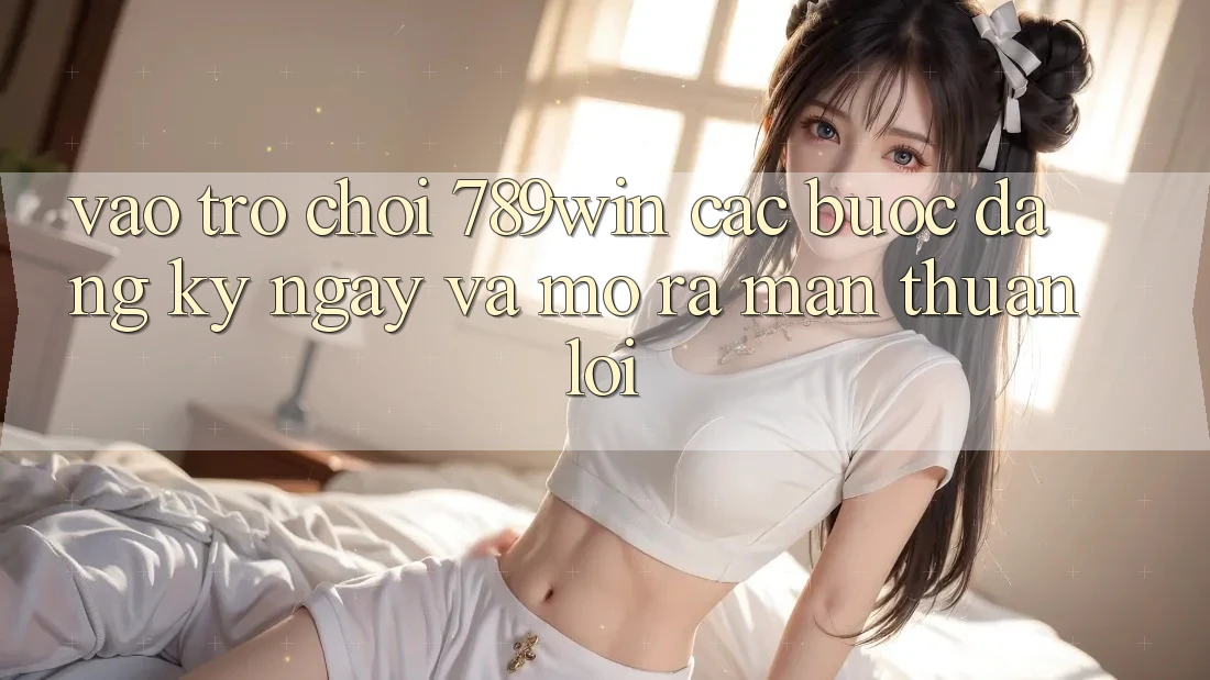 Vào Trò chơi 789win - Các bước Đăng ký ngay Và Mở ra màn Thuận lợi Vào Trò chơi 789win - Các bước Đăng ký ngay Và Mở ra màn Thuận lợi