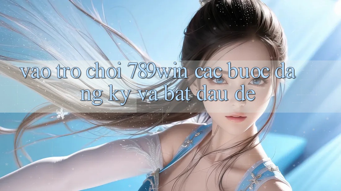 Vào Trò chơi 789win - Các Bước Đăng Ký Và Bắt đầu Dễ Vào Trò chơi 789win - Các Bước Đăng Ký Và Bắt đầu Dễ