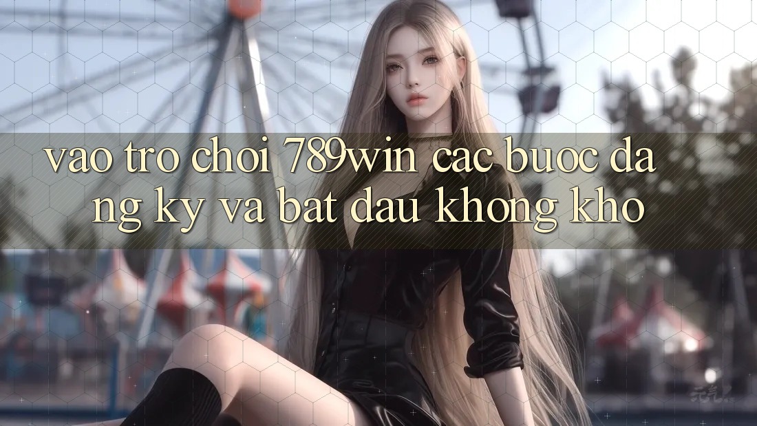 Vào Trò chơi 789win - Các Bước Đăng Ký Và Bắt đầu Không khó