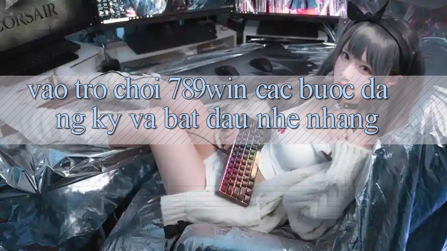 Vào Trò chơi 789win - Các Bước Đăng Ký Và Bắt đầu Nhẹ nhàng