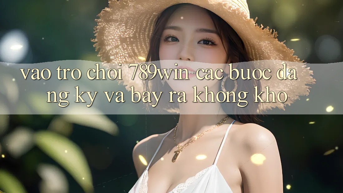 Vào Trò chơi 789win - Các Bước Đăng Ký Và Bày ra Không khó Vào Trò chơi 789win - Các Bước Đăng Ký Và Bày ra Không khó
