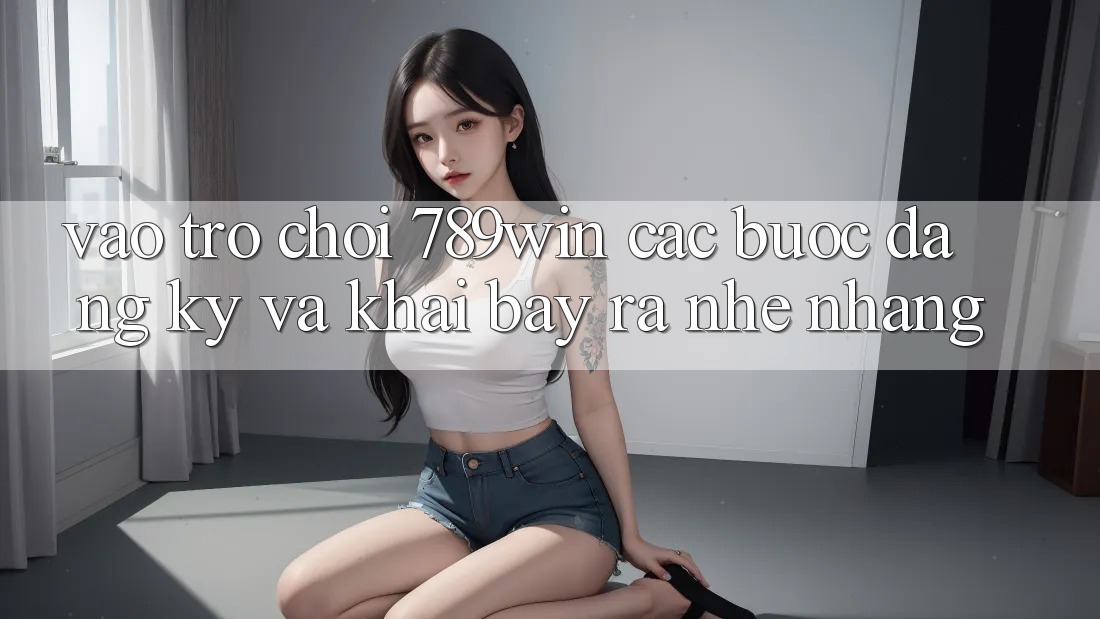 Vào Trò chơi 789win - Các Bước Đăng Ký Và Khai bày ra Nhẹ nhàng Vào Trò chơi 789win - Các Bước Đăng Ký Và Khai bày ra Nhẹ nhàng