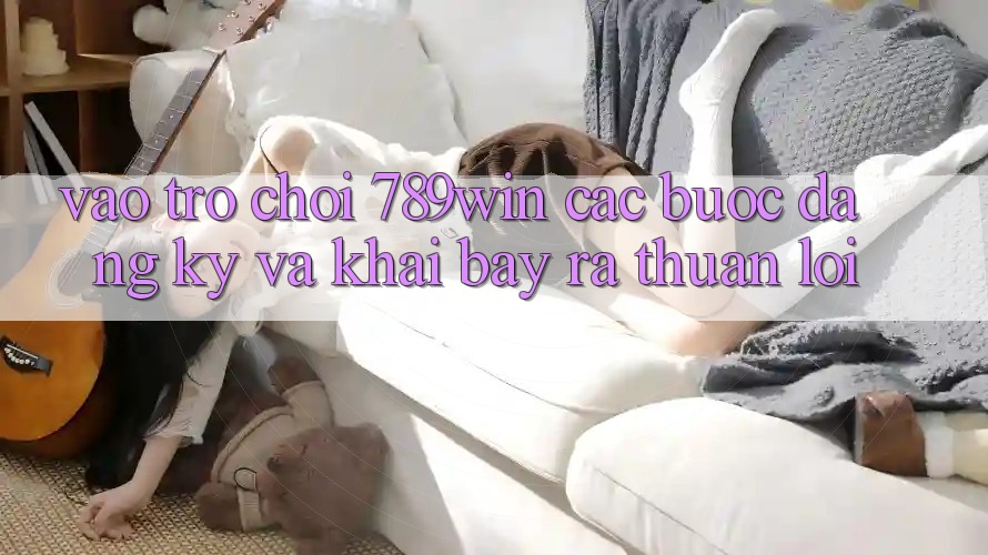 Vào Trò chơi 789win - Các Bước Đăng Ký Và Khai bày ra Thuận Lợi Vào Trò chơi 789win - Các Bước Đăng Ký Và Khai bày ra Thuận Lợi