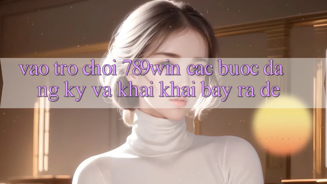 Vào Trò chơi 789win - Các Bước Đăng Ký Và Khai khai bày ra Dễ Vào Trò chơi 789win - Các Bước Đăng Ký Và Khai khai bày ra Dễ