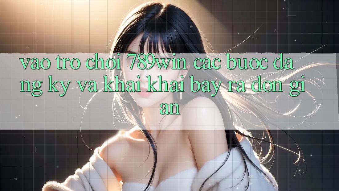 Vào Trò chơi 789win - Các bước Đăng Ký Và Khai khai bày ra Đơn giản Vào Trò chơi 789win - Các bước Đăng Ký Và Khai khai bày ra Đơn giản