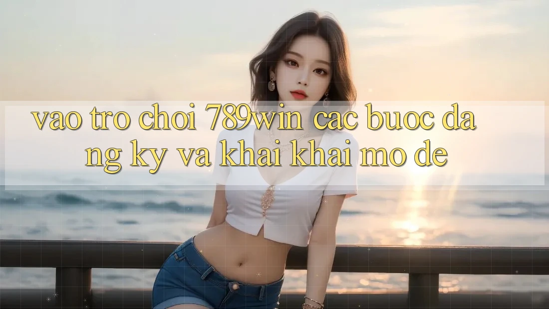 Vào Trò chơi 789win - Các Bước Đăng Ký Và Khai khai mở Dễ Vào Trò chơi 789win - Các Bước Đăng Ký Và Khai khai mở Dễ