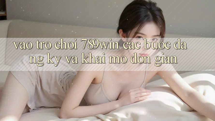 Vào Trò chơi 789win - Các Bước Đăng Ký Và Khai mở Đơn giản Vào Trò chơi 789win - Các Bước Đăng Ký Và Khai mở Đơn giản