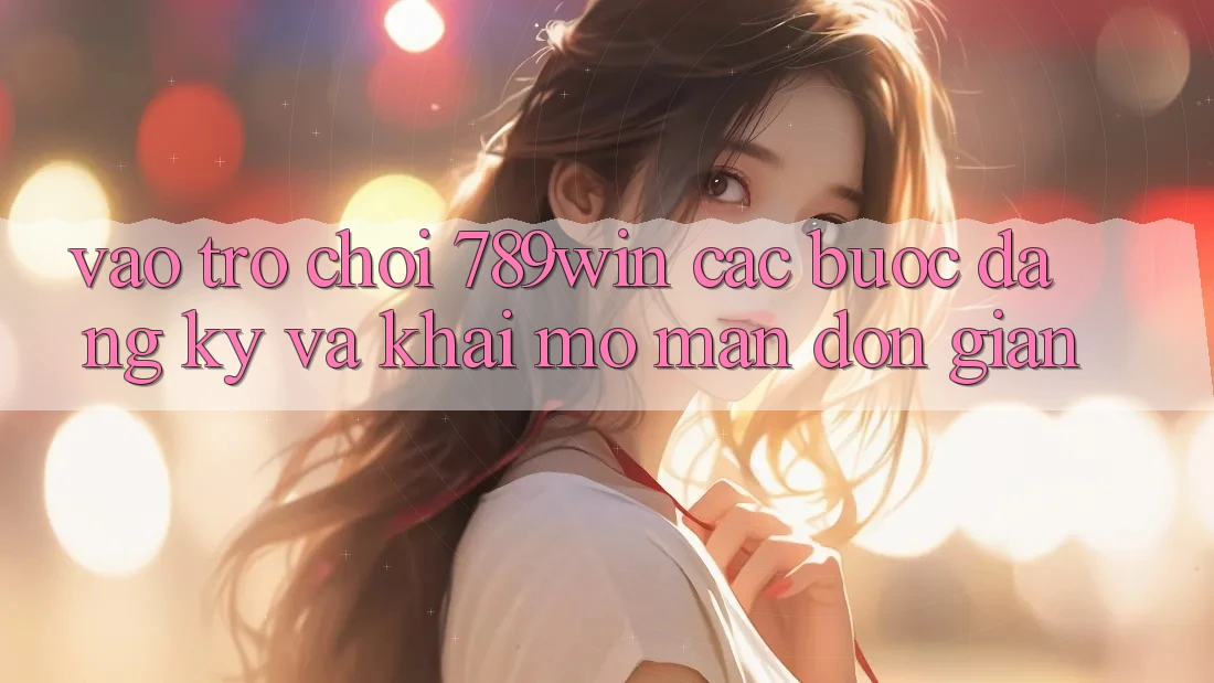 Vào Trò chơi 789win - Các Bước Đăng Ký Và Khai mở màn Đơn giản Vào Trò chơi 789win - Các Bước Đăng Ký Và Khai mở màn Đơn giản