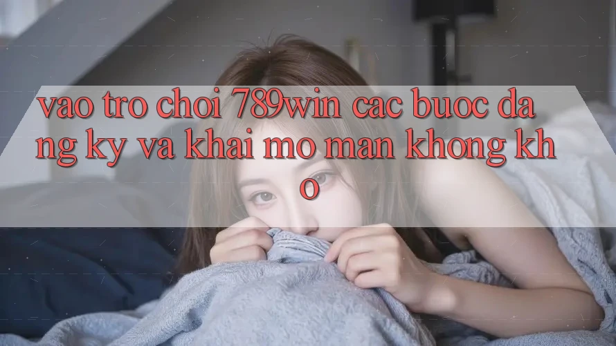 Vào Trò chơi 789win - Các Bước Đăng Ký Và Khai mở màn Không khó Vào Trò chơi 789win - Các Bước Đăng Ký Và Khai mở màn Không khó