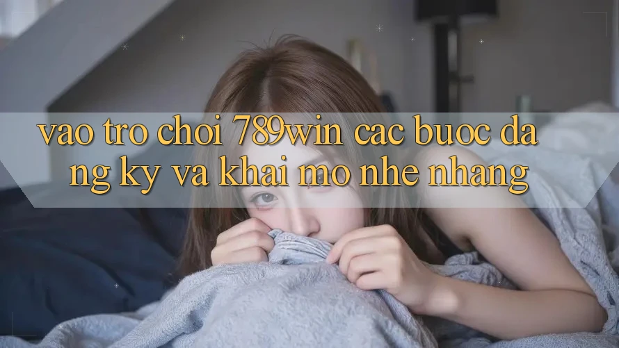 Vào Trò chơi 789win - Các Bước Đăng Ký Và Khai mở Nhẹ nhàng Vào Trò chơi 789win - Các Bước Đăng Ký Và Khai mở Nhẹ nhàng