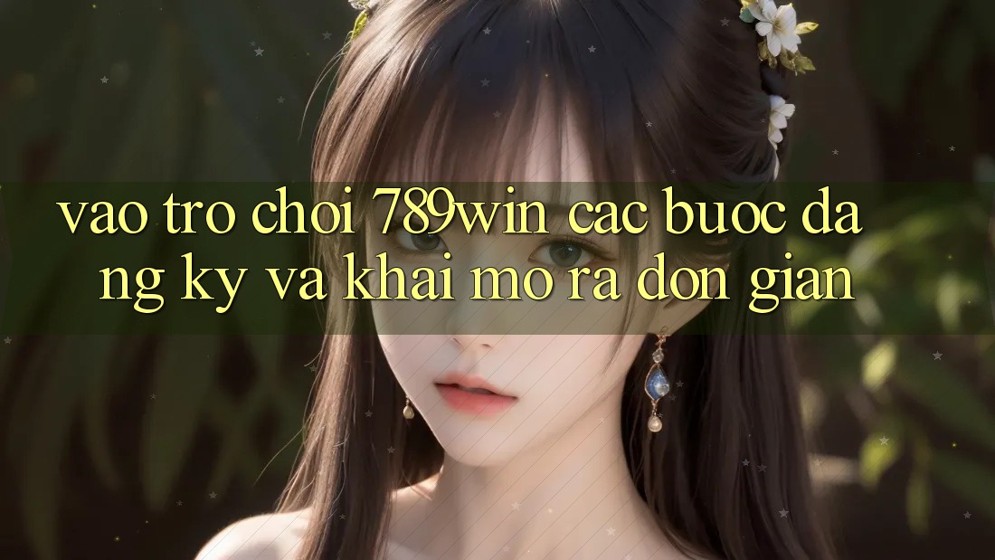 Vào Trò chơi 789win - Các Bước Đăng Ký Và Khai mở ra Đơn giản Vào Trò chơi 789win - Các Bước Đăng Ký Và Khai mở ra Đơn giản