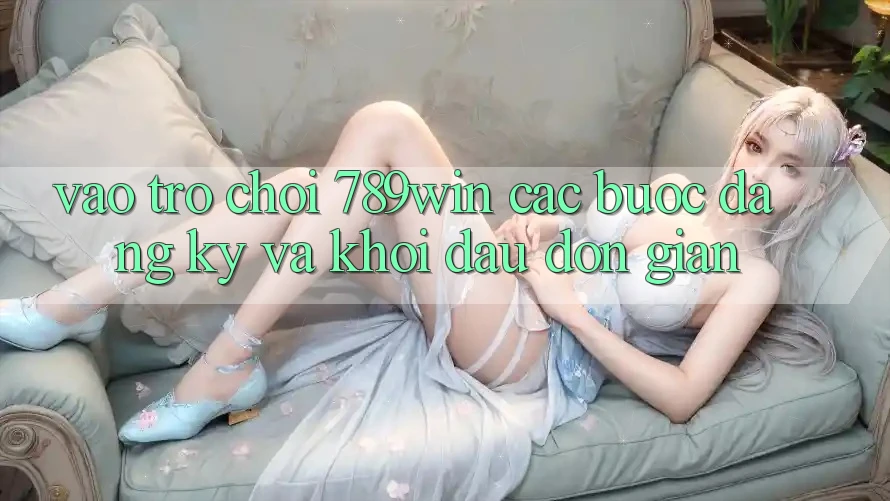 Vào Trò chơi 789win - Các Bước Đăng Ký Và Khởi Đầu Đơn giản Vào Trò chơi 789win - Các Bước Đăng Ký Và Khởi Đầu Đơn giản