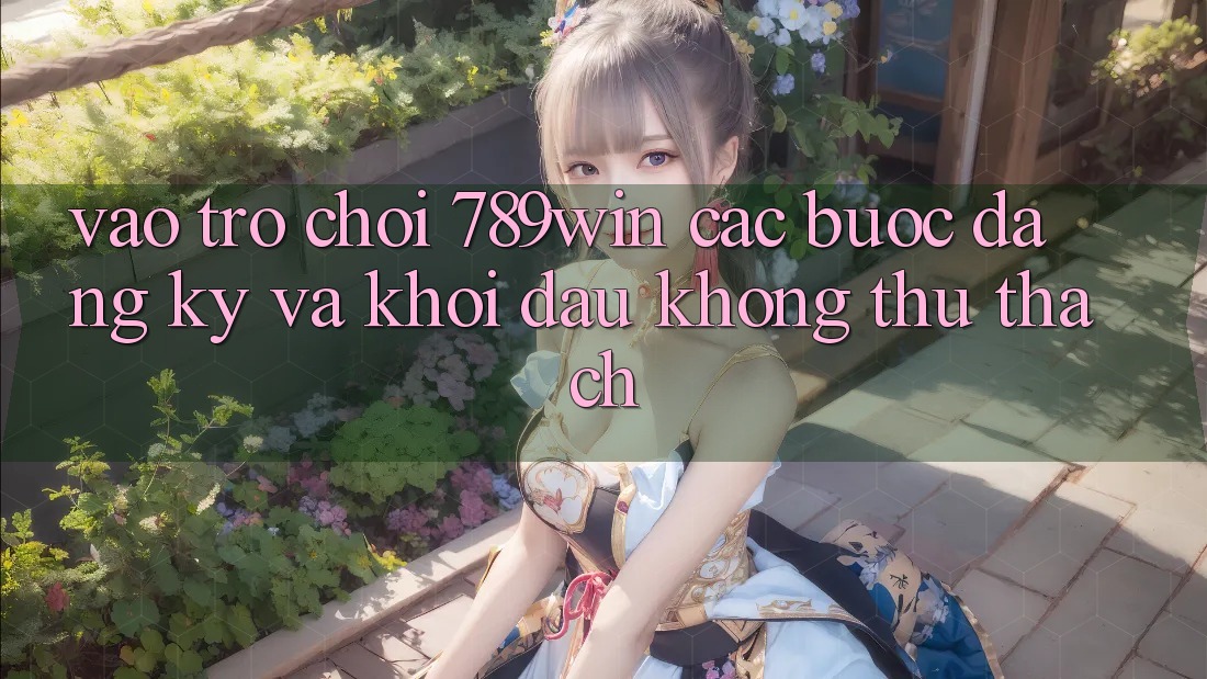 Vào Trò chơi 789win - Các Bước Đăng Ký Và Khởi Đầu Không thử thách Vào Trò chơi 789win - Các Bước Đăng Ký Và Khởi Đầu Không thử thách