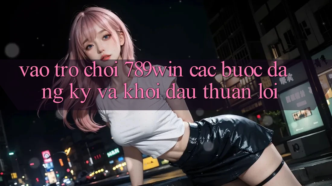 Vào Trò chơi 789win - Các Bước Đăng Ký Và Khởi Đầu Thuận Lợi Vào Trò chơi 789win - Các Bước Đăng Ký Và Khởi Đầu Thuận Lợi
