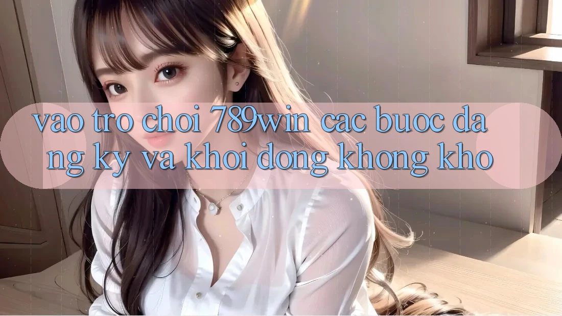 Vào Trò chơi 789win - Các Bước Đăng Ký Và Khởi động Không khó