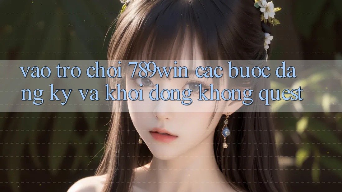 Vào Trò chơi 789win - Các Bước Đăng Ký Và Khởi động Không quest Vào Trò chơi 789win - Các Bước Đăng Ký Và Khởi động Không quest