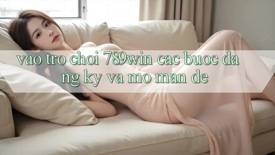 Vào Trò chơi 789win - Các Bước Đăng Ký Và Mở màn Dễ Vào Trò chơi 789win - Các Bước Đăng Ký Và Mở màn Dễ