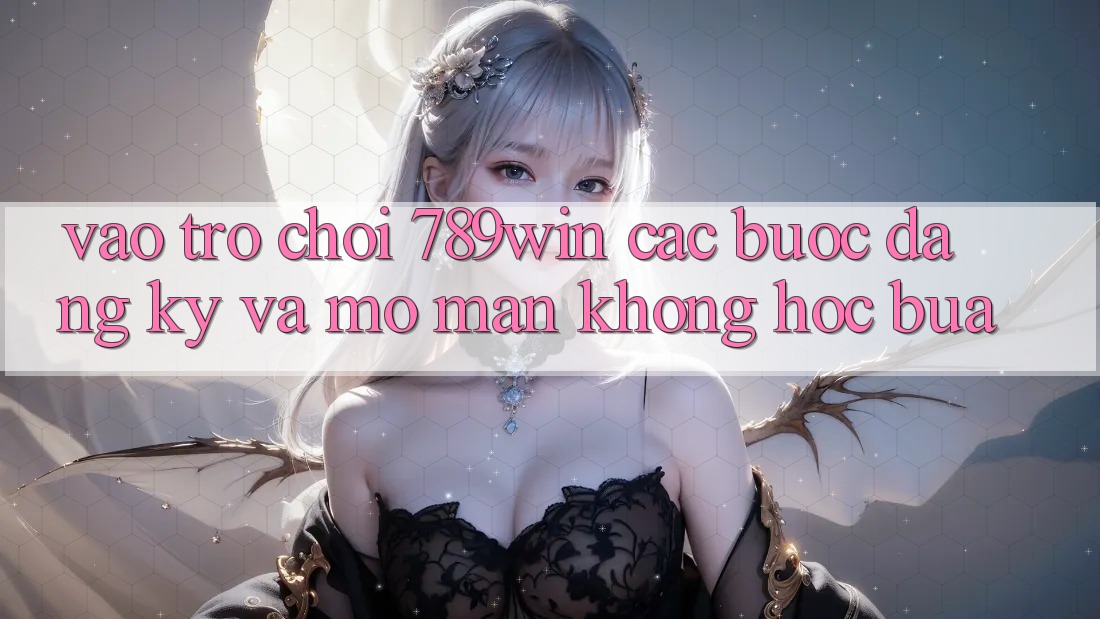 Vào Trò chơi 789win - Các Bước Đăng Ký Và Mở màn Không hóc búa Vào Trò chơi 789win - Các Bước Đăng Ký Và Mở màn Không hóc búa