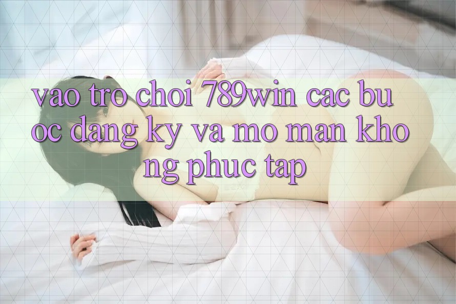 Vào Trò chơi 789win - Các Bước Đăng Ký Và Mở màn Không phức tạp Vào Trò chơi 789win - Các Bước Đăng Ký Và Mở màn Không phức tạp