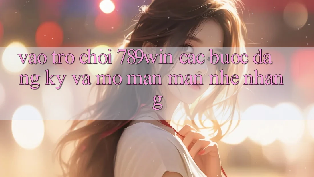 Vào Trò chơi 789win - Các Bước Đăng Ký Và Mở màn màn Nhẹ nhàng Vào Trò chơi 789win - Các Bước Đăng Ký Và Mở màn màn Nhẹ nhàng
