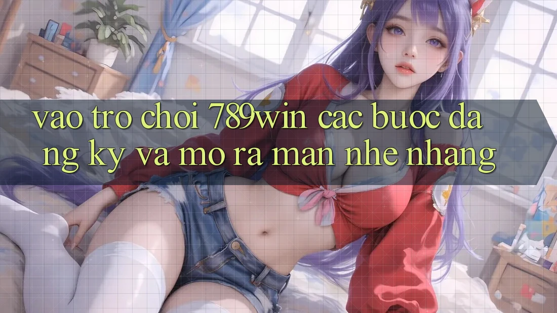 Vào Trò chơi 789win - Các Bước Đăng Ký Và Mở ra màn Nhẹ nhàng Vào Trò chơi 789win - Các Bước Đăng Ký Và Mở ra màn Nhẹ nhàng
