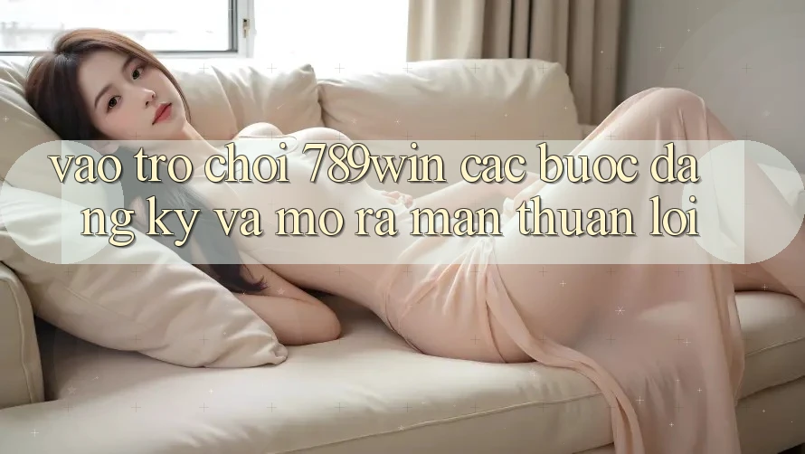 Vào Trò chơi 789win - Các Bước Đăng Ký Và Mở ra màn Thuận Lợi Vào Trò chơi 789win - Các Bước Đăng Ký Và Mở ra màn Thuận Lợi