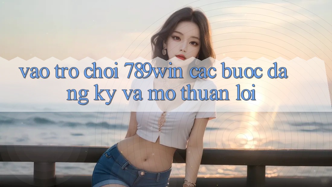 Vào Trò chơi 789win - Các Bước Đăng Ký Và Mở Thuận Lợi Vào Trò chơi 789win - Các Bước Đăng Ký Và Mở Thuận Lợi