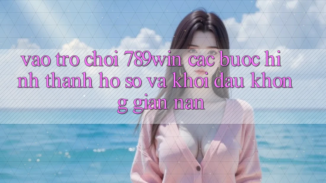 Vào Trò chơi 789win - Các Bước Hình thành hồ sơ Và Khởi Đầu Không gian nan Vào Trò chơi 789win - Các Bước Hình thành hồ sơ Và Khởi Đầu Không gian nan