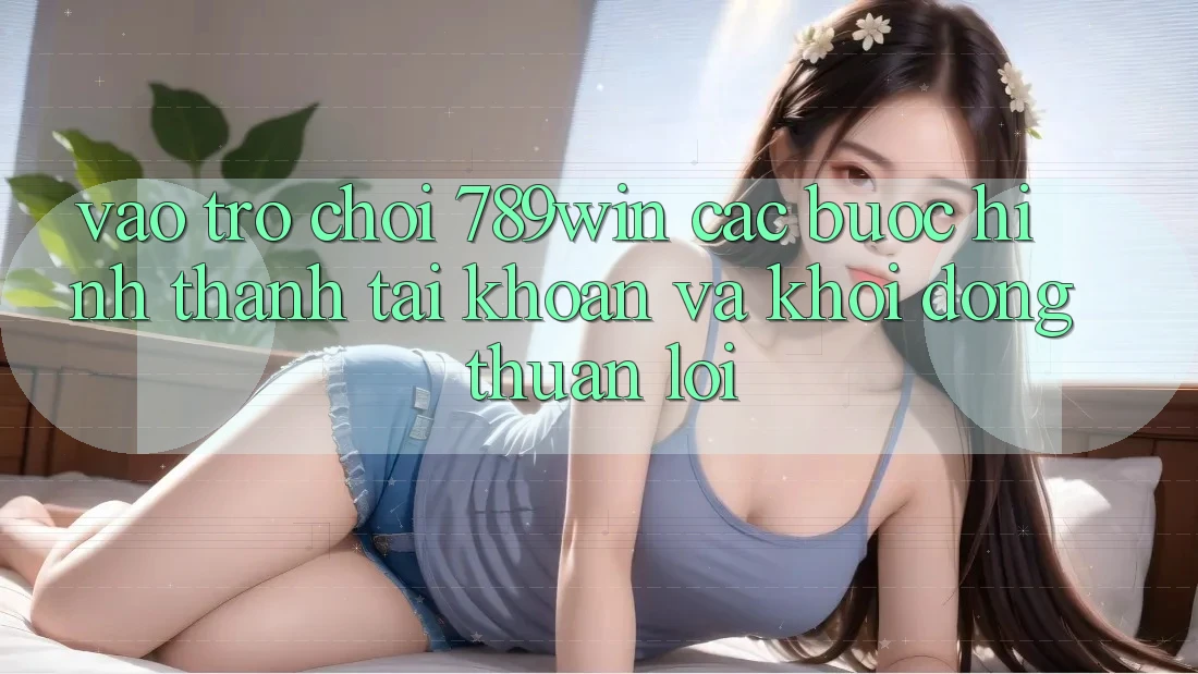 Vào Trò chơi 789win - Các Bước Hình thành tài khoản Và Khởi động Thuận Lợi Vào Trò chơi 789win - Các Bước Hình thành tài khoản Và Khởi động Thuận Lợi