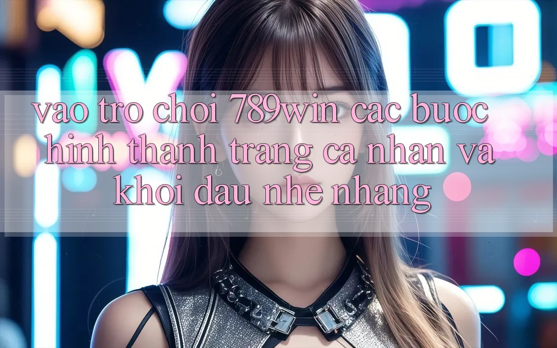 Vào Trò chơi 789win - Các Bước Hình thành trang cá nhân Và Khởi Đầu Nhẹ nhàng