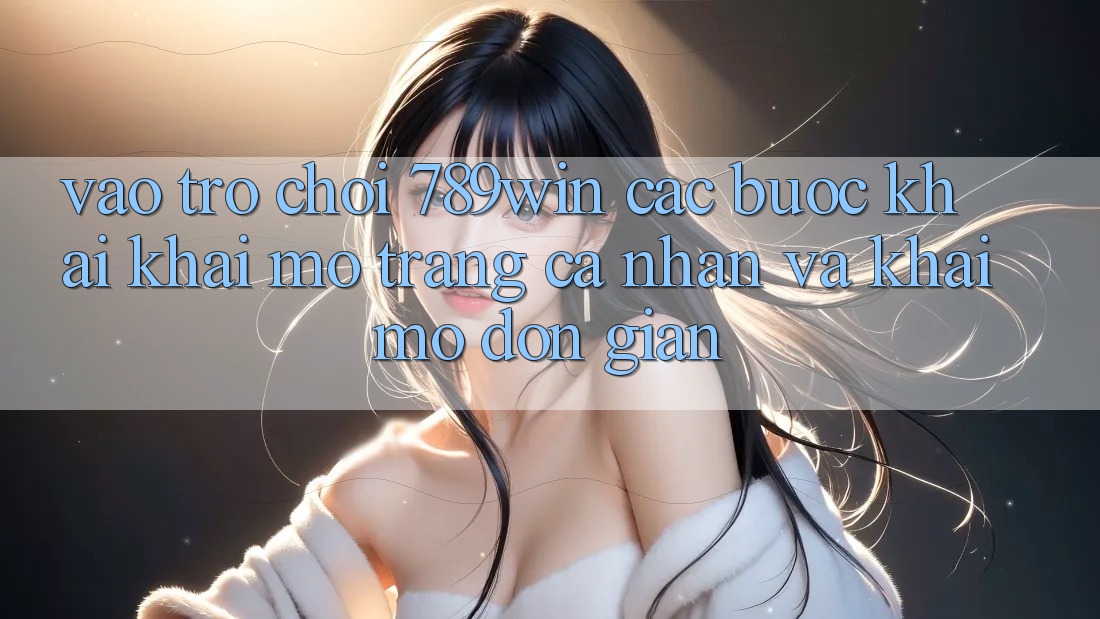 Vào Trò chơi 789win - Các Bước Khai khai mở trang cá nhân Và Khai mở Đơn giản Vào Trò chơi 789win - Các Bước Khai khai mở trang cá nhân Và Khai mở Đơn giản
