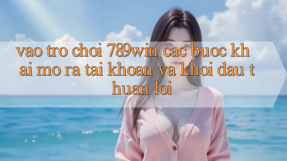 Vào Trò chơi 789win - Các Bước Khai mở ra tài khoản Và Khởi Đầu Thuận lợi Vào Trò chơi 789win - Các Bước Khai mở ra tài khoản Và Khởi Đầu Thuận lợi
