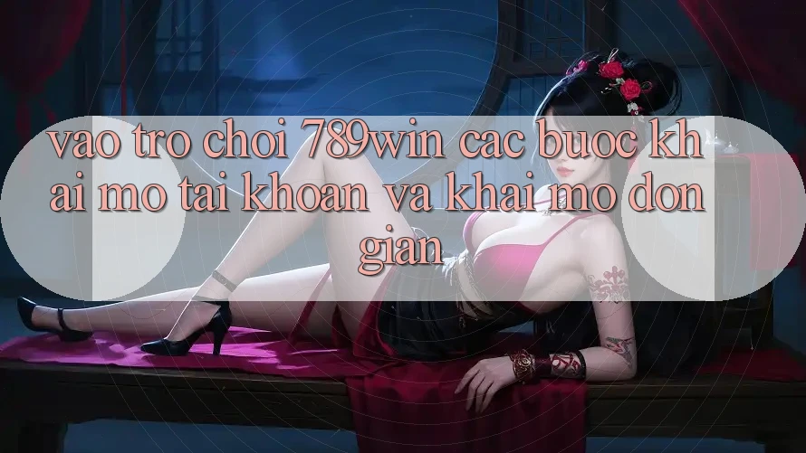 Vào Trò chơi 789win - Các Bước Khai mở tài khoản Và Khai mở Đơn giản Vào Trò chơi 789win - Các Bước Khai mở tài khoản Và Khai mở Đơn giản