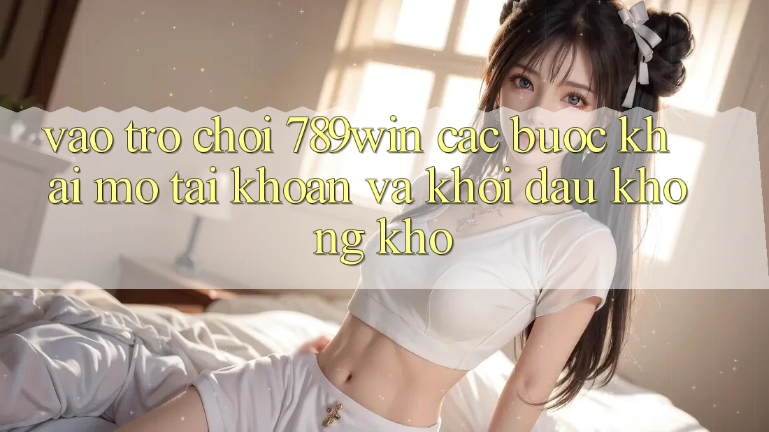 Vào Trò chơi 789win - Các Bước Khai mở tài khoản Và Khởi Đầu Không khó Vào Trò chơi 789win - Các Bước Khai mở tài khoản Và Khởi Đầu Không khó