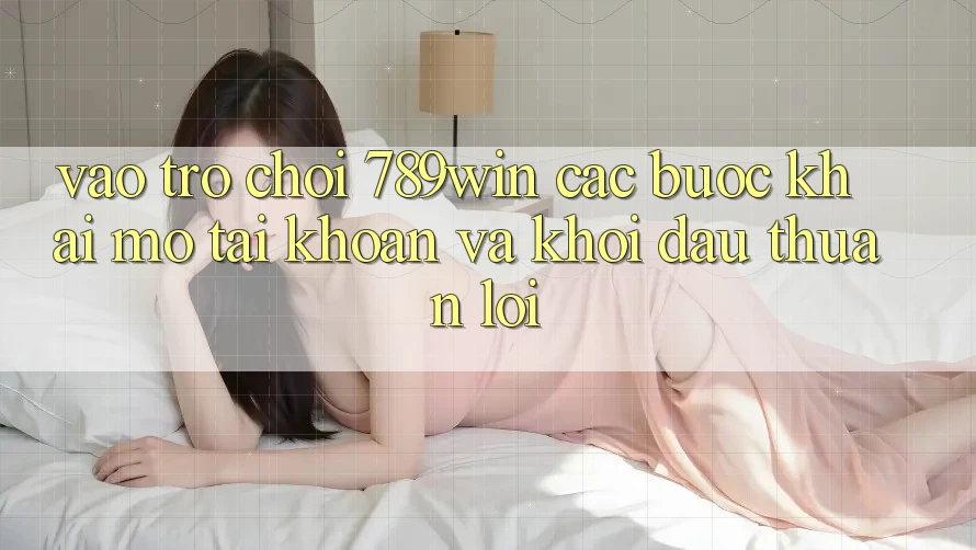 Vào Trò chơi 789win - Các Bước Khai mở tài khoản Và Khởi Đầu Thuận Lợi Vào Trò chơi 789win - Các Bước Khai mở tài khoản Và Khởi Đầu Thuận Lợi