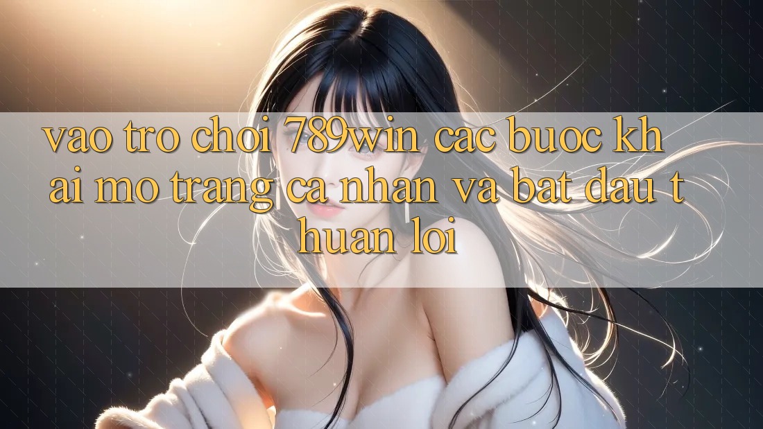 Vào Trò chơi 789win - Các Bước Khai mở trang cá nhân Và Bắt đầu Thuận Lợi Vào Trò chơi 789win - Các Bước Khai mở trang cá nhân Và Bắt đầu Thuận Lợi