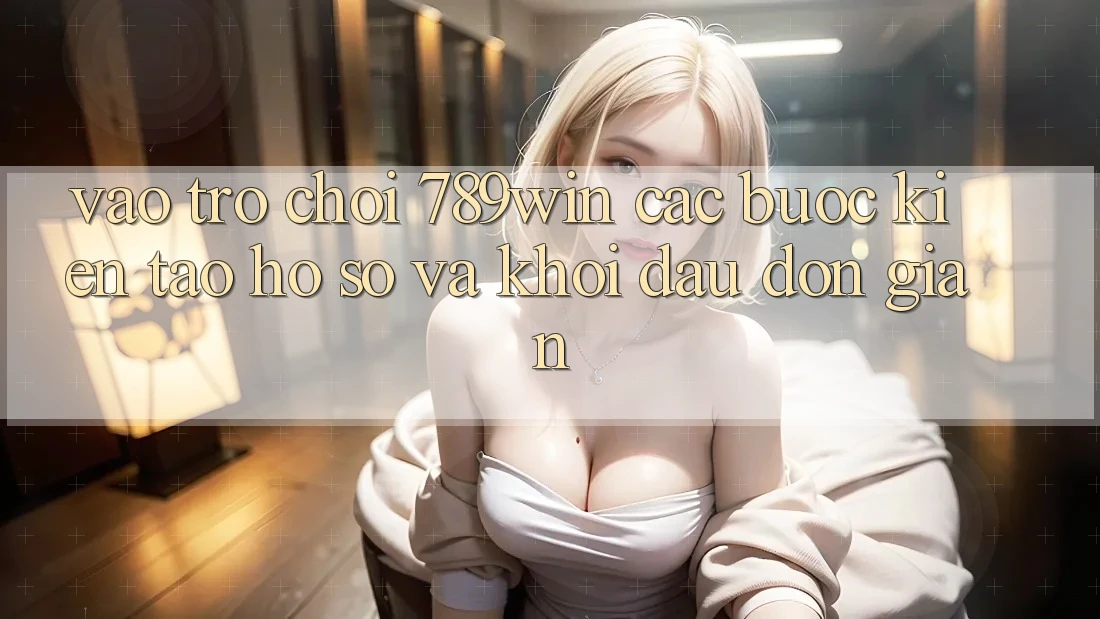 Vào Trò chơi 789win - Các Bước Kiến tạo hồ sơ Và Khởi Đầu Đơn giản Vào Trò chơi 789win - Các Bước Kiến tạo hồ sơ Và Khởi Đầu Đơn giản