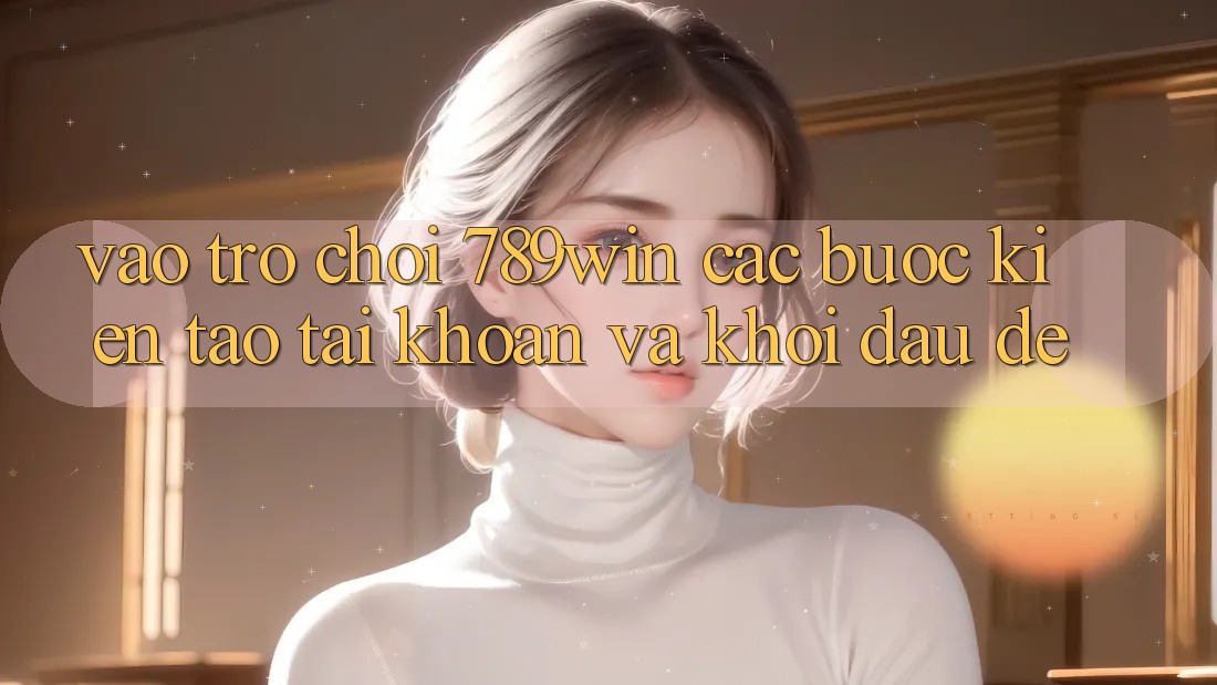 Vào Trò chơi 789win - Các Bước Kiến tạo tài khoản Và Khởi Đầu Dễ Vào Trò chơi 789win - Các Bước Kiến tạo tài khoản Và Khởi Đầu Dễ