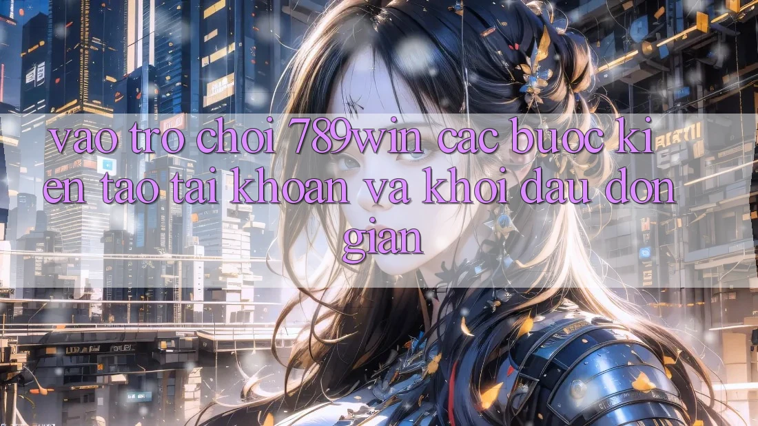Vào Trò chơi 789win - Các Bước Kiến tạo tài khoản Và Khởi Đầu Đơn giản Vào Trò chơi 789win - Các Bước Kiến tạo tài khoản Và Khởi Đầu Đơn giản