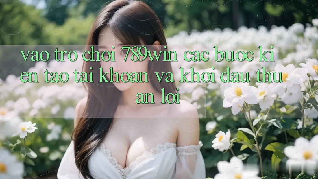 Vào Trò chơi 789win - Các Bước Kiến tạo tài khoản Và Khởi Đầu Thuận Lợi
